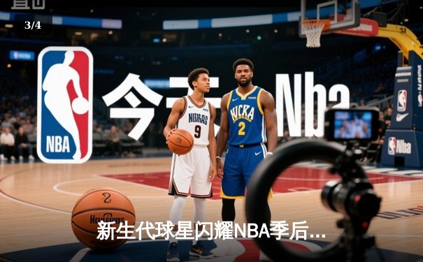 新生代球星闪耀NBA季后赛，快直播体育见证新王崛起 - 3