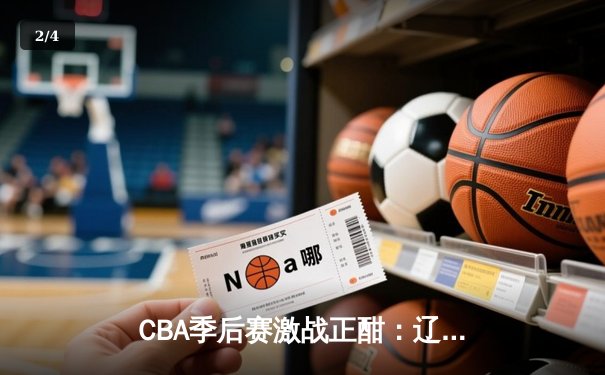 CBA季后赛激战正酣：辽宁本钢逆转广东华南虎，赵继伟关键三分锁定胜局 - 2