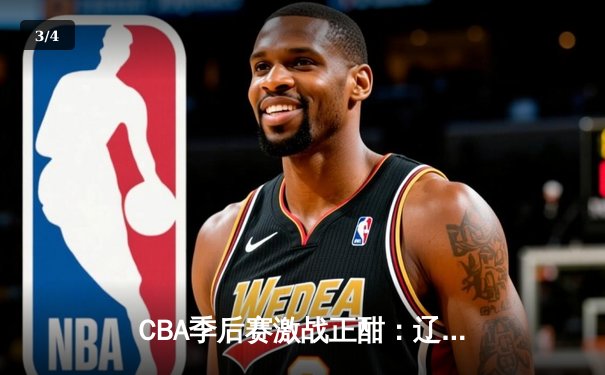 CBA季后赛激战正酣：辽宁本钢逆转广东华南虎，赵继伟关键三分锁定胜局 - 3