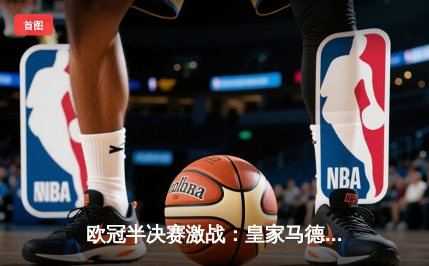 欧冠半决赛激战：皇家马德里逆转拜仁慕尼黑，本泽马帽子戏法闪耀伯纳乌