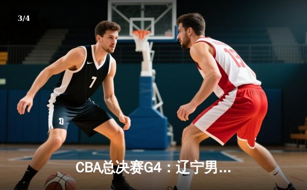 CBA总决赛G4：辽宁男篮加时险胜新疆，总比分3-1夺得赛点 - 3