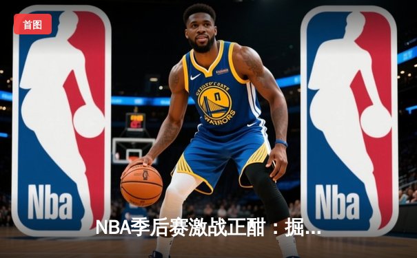 NBA季后赛激战正酣：掘金主场逆转森林狼，约基奇全能表现率队夺赛点