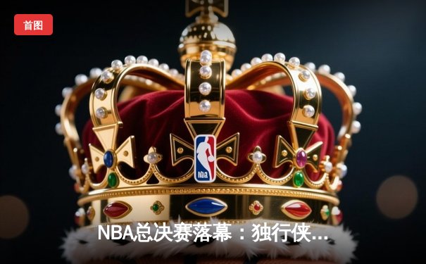 NBA总决赛落幕：独行侠绝地反击，东契奇独揽40分率队逆转夺冠