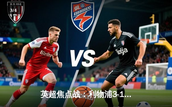 英超焦点战：利物浦3-1逆转曼城，萨拉赫梅开二度献绝杀 - 3