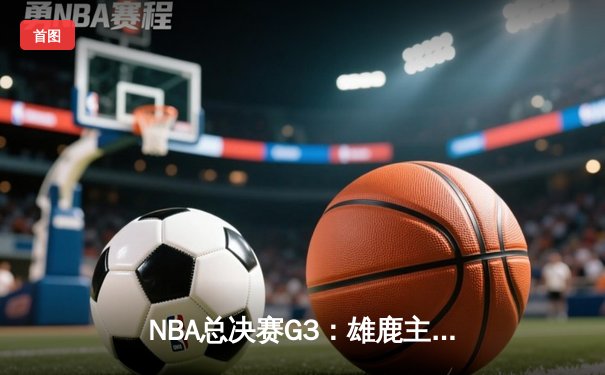 NBA总决赛G3：雄鹿主场逆转太阳 字母哥41分率队扳回一城