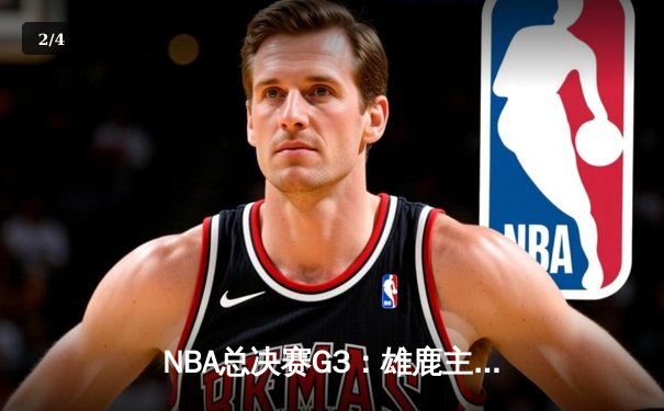 NBA总决赛G3：雄鹿主场逆转太阳 字母哥41分率队扳回一城 - 2