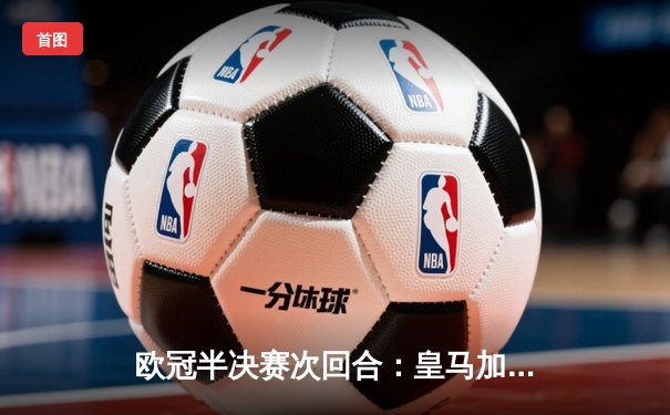 欧冠半决赛次回合：皇马加时赛3-2逆转拜仁，维尼修斯双响本泽马绝杀