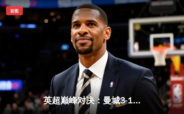 英超巅峰对决：曼城3-1逆转曼联，哈兰德双响主宰曼市德比