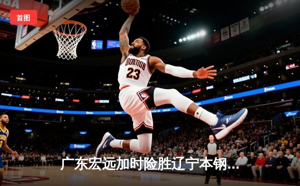 广东宏远加时险胜辽宁本钢 CBA半决赛上演史诗级对决