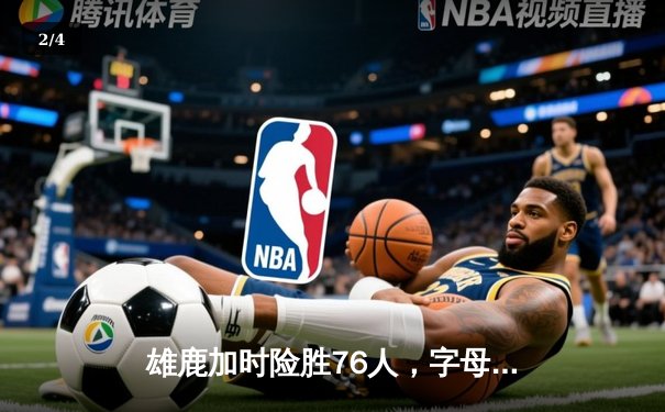 雄鹿加时险胜76人，字母哥32+11+7与恩比德空砍34分上演巅峰对决 - 2