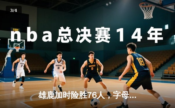 雄鹿加时险胜76人，字母哥32+11+7与恩比德空砍34分上演巅峰对决 - 3