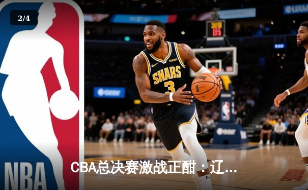 CBA总决赛激战正酣：辽宁本钢主场险胜新疆广汇，系列赛大比分2-1领先 - 2