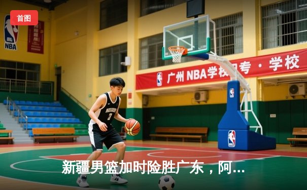 新疆男篮加时险胜广东，阿不都沙拉木砍下35分率队豪取八连胜