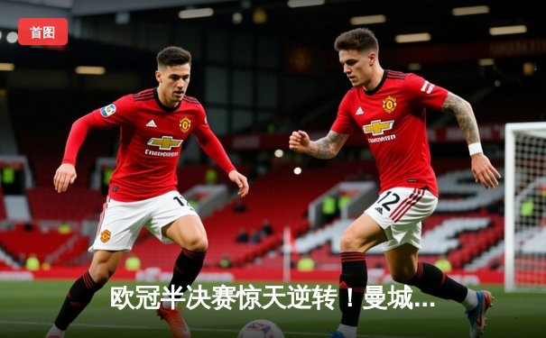 欧冠半决赛惊天逆转！曼城3-2绝杀拜仁，哈兰德双响定乾坤