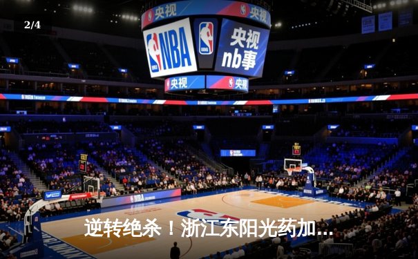 逆转绝杀！浙江东阳光药加时险胜广东华南虎，胡金秋33+15统治内线 - 2